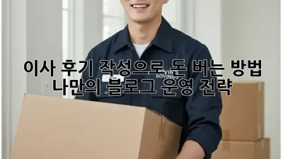 이사 후기 작성으로 돈 버는 방법: 나만의 블로그 운영 전략