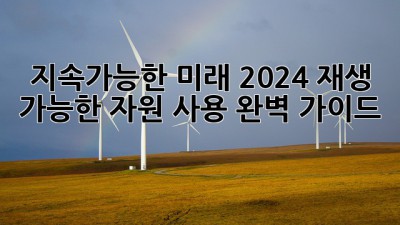 지속가능한 미래🌱 2024 재생 가능한 자원 사용 완벽 가이드 💡
